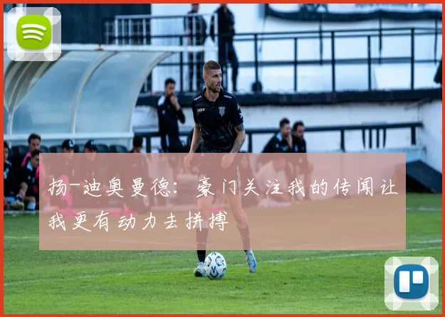 扬-迪奥曼德：豪门关注我的传闻让我更有动力去拼搏