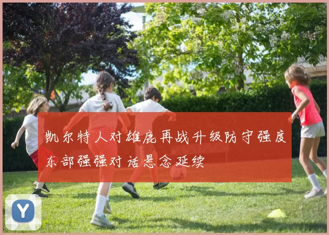 凯尔特人对雄鹿再战升级防守强度东部强强对话悬念延续