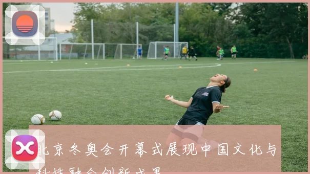 北京冬奥会开幕式展现中国文化与科技融合创新成果
