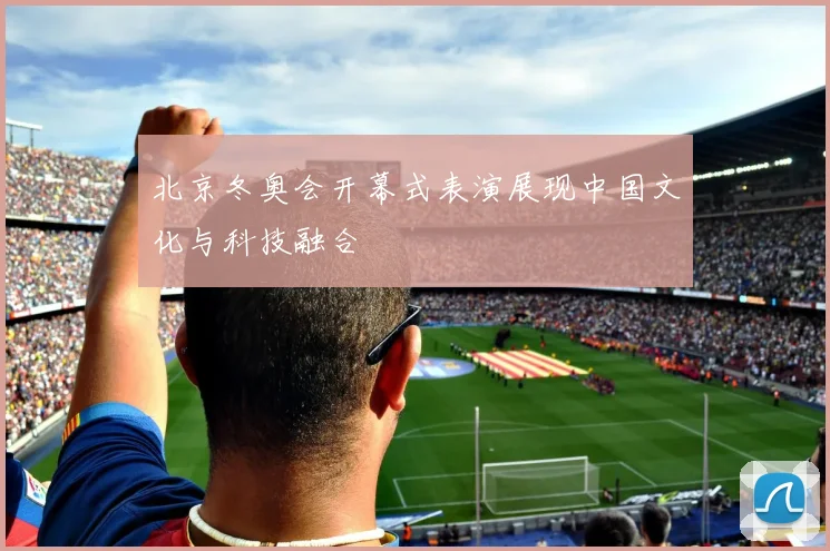 北京冬奥会开幕式表演展现中国文化与科技融合