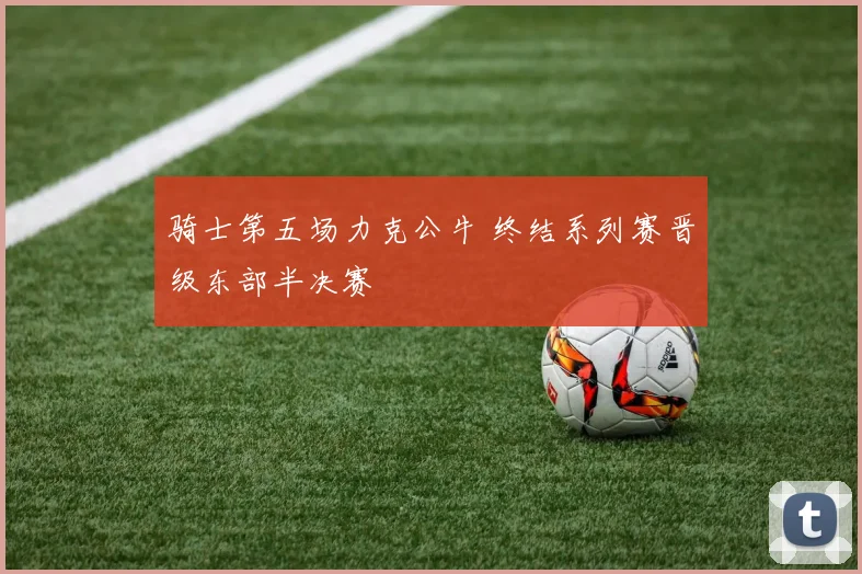 骑士第五场力克公牛 终结系列赛晋级东部半决赛