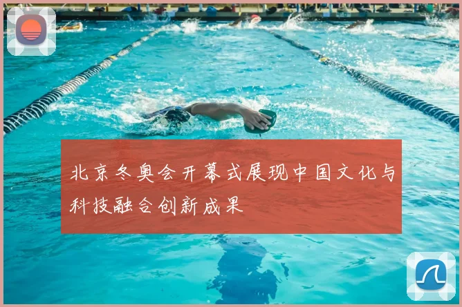 北京冬奥会开幕式展现中国文化与科技融合创新成果