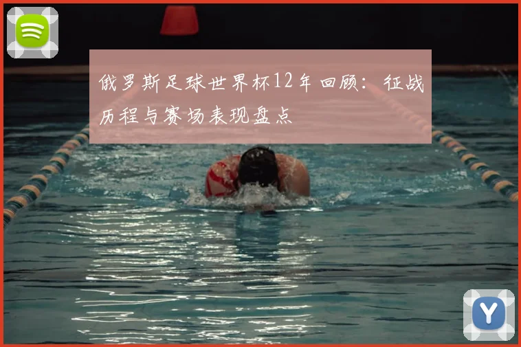 俄罗斯足球世界杯12年回顾：征战历程与赛场表现盘点