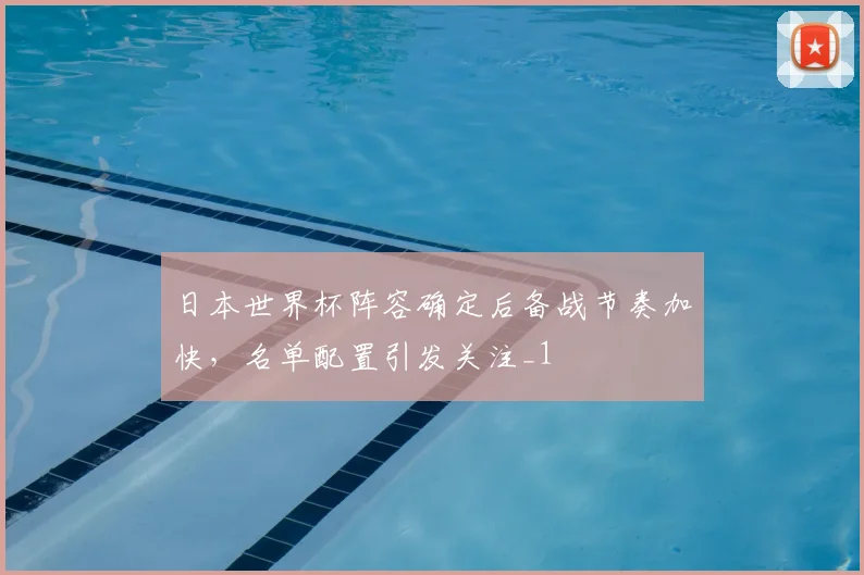 日本世界杯阵容确定后备战节奏加快,名单配置引发关注_1