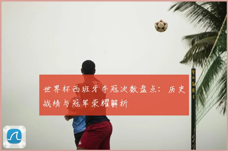世界杯西班牙夺冠次数盘点:历史战绩与冠军荣耀解析