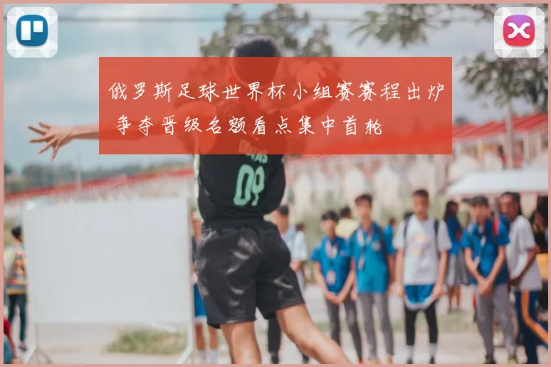 俄罗斯足球世界杯小组赛赛程出炉 争夺晋级名额看点集中首轮