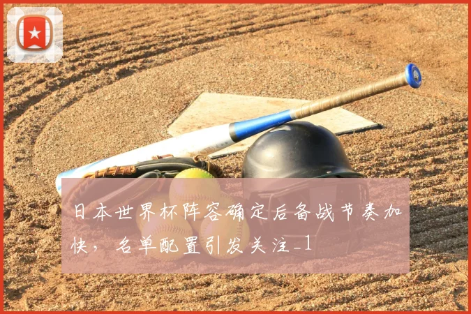 日本世界杯阵容确定后备战节奏加快，名单配置引发关注_1