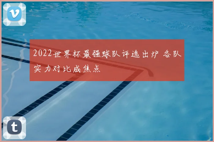2022世界杯最强球队评选出炉 各队实力对比成焦点