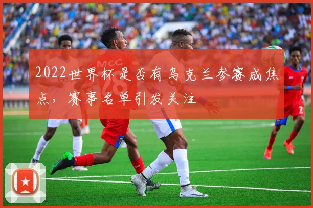 2022世界杯是否有乌克兰参赛成焦点,赛事名单引发关注