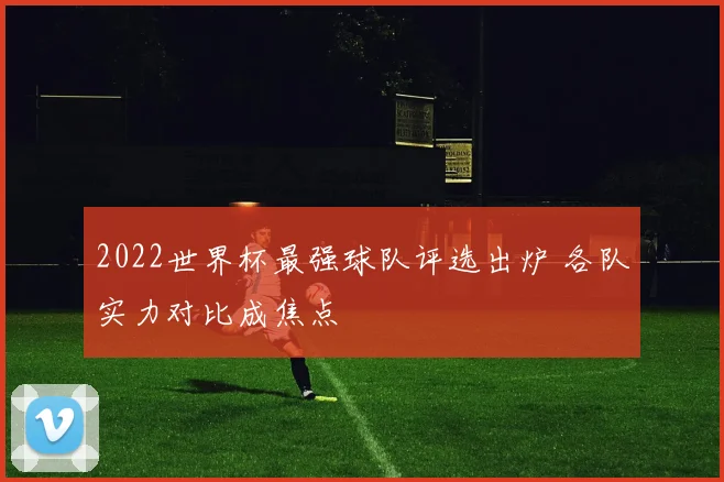 2022世界杯最强球队评选出炉 各队实力对比成焦点