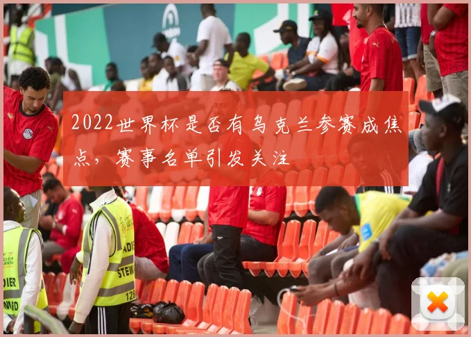 2022世界杯是否有乌克兰参赛成焦点，赛事名单引发关注