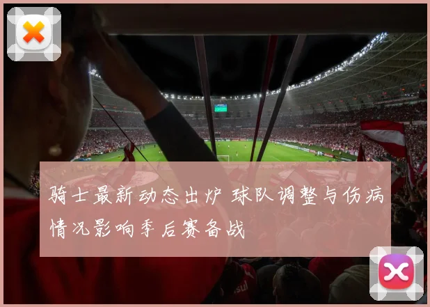 骑士最新动态出炉 球队调整与伤病情况影响季后赛备战