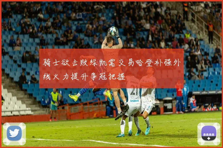 骑士欲击败绿凯需交易哈登补强外线火力提升争冠把握
