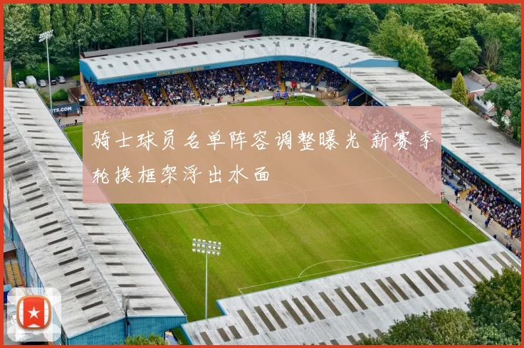 骑士球员名单阵容调整曝光 新赛季轮换框架浮出水面