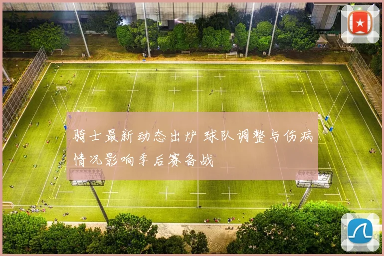 骑士最新动态出炉 球队调整与伤病情况影响季后赛备战