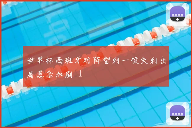 世界杯西班牙对阵智利一役失利出局悬念加剧_1
