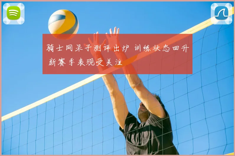 骑士网呆子测评出炉 训练状态回升 新赛季表现受关注