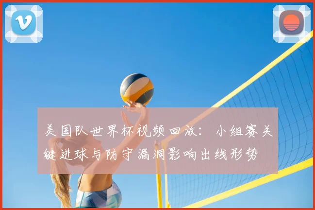 美国队世界杯视频回放：小组赛关键进球与防守漏洞影响出线形势