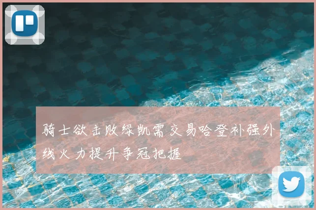 骑士欲击败绿凯需交易哈登补强外线火力提升争冠把握