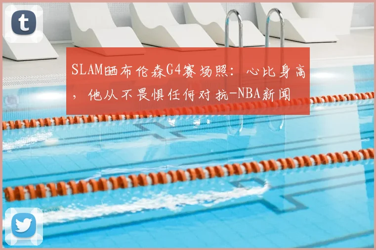 SLAM晒布伦森G4赛场照:心比身高,他从不畏惧任何对抗-NBA新闻